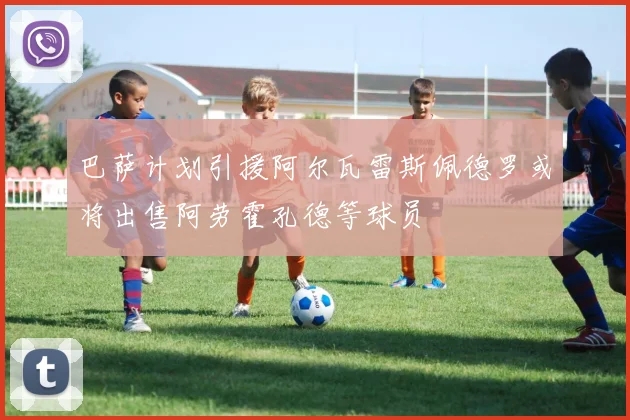 巴萨计划引援阿尔瓦雷斯佩德罗或将出售阿劳霍孔德等球员
