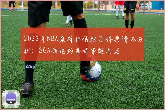 2023年NBA最有价值球员得票情况分析：SGA领跑约基奇紧随其后