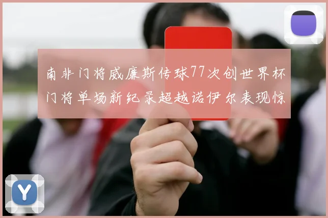 南非门将威廉斯传球77次创世界杯门将单场新纪录超越诺伊尔表现惊艳