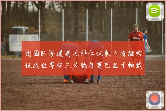 德国队惨遭淘汰拜仁仅剩六将继续征战世界杯三叉戟与赛巴里于帕戴维斯携手出战
