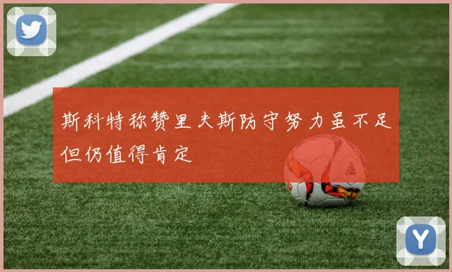 斯科特称赞里夫斯防守努力虽不足但仍值得肯定