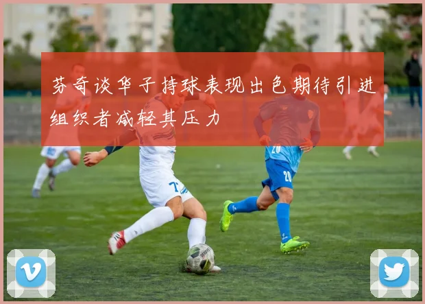 芬奇谈华子持球表现出色期待引进组织者减轻其压力