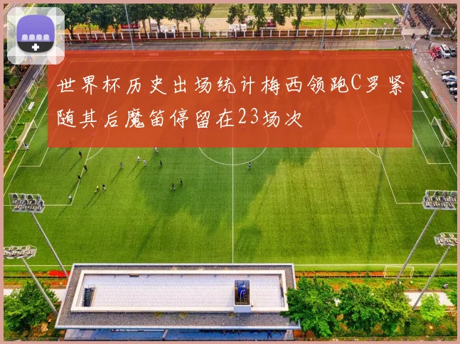 世界杯历史出场统计梅西领跑C罗紧随其后魔笛停留在23场次