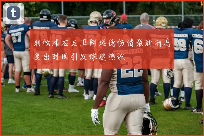 利物浦右后卫阿诺德伤情最新消息复出时间引发球迷热议