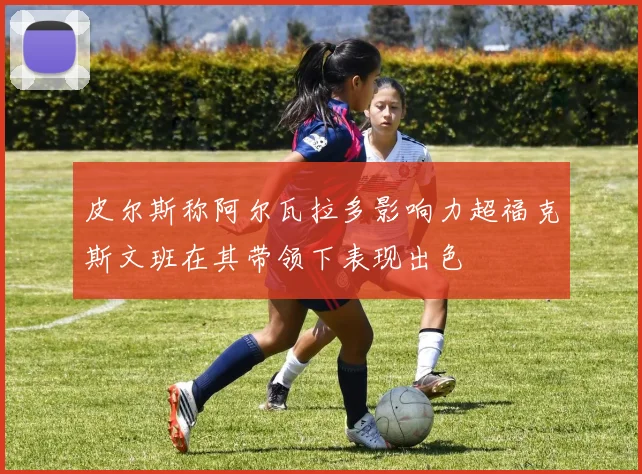皮尔斯称阿尔瓦拉多影响力超福克斯文班在其带领下表现出色