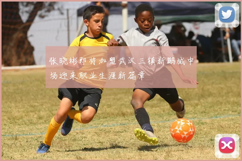 张晓彬即将加盟武汉三镇新鹏城中场迎来职业生涯新篇章