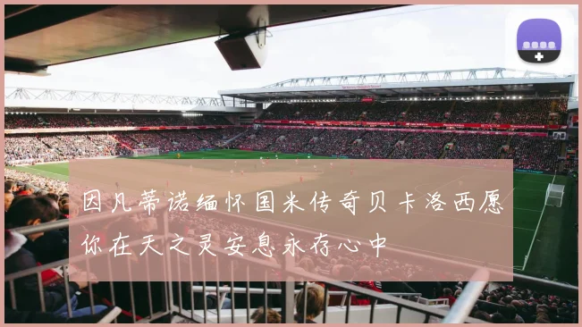 因凡蒂诺缅怀国米传奇贝卡洛西愿你在天之灵安息永存心中