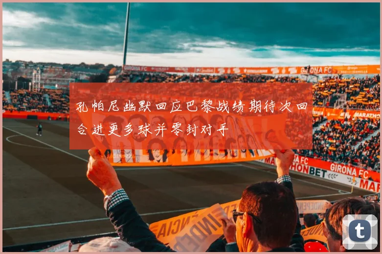 孔帕尼幽默回应巴黎战绩期待次回合进更多球并零封对手