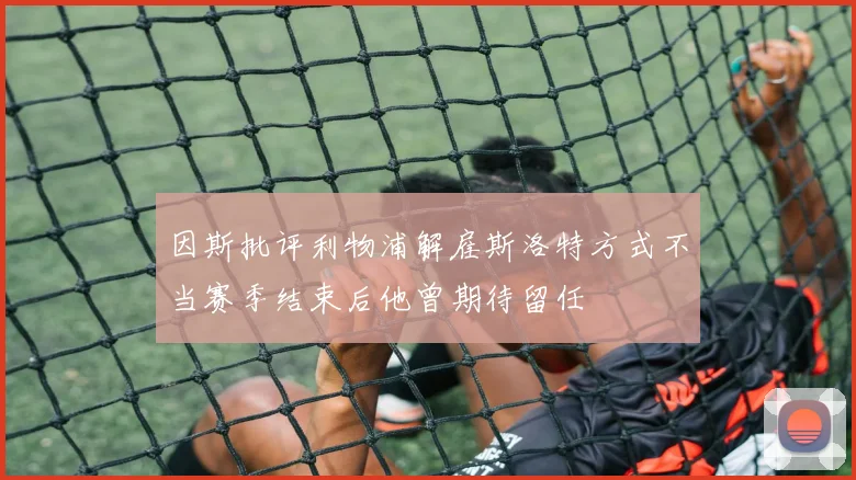 因斯批评利物浦解雇斯洛特方式不当赛季结束后他曾期待留任