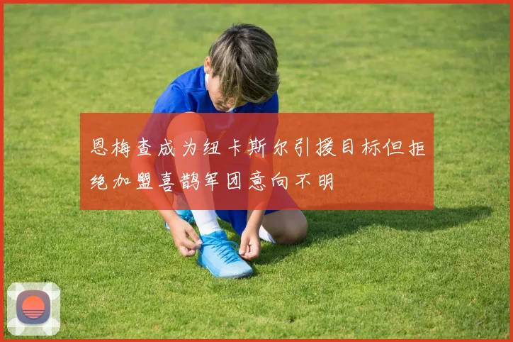 恩梅查成为纽卡斯尔引援目标但拒绝加盟喜鹊军团意向不明