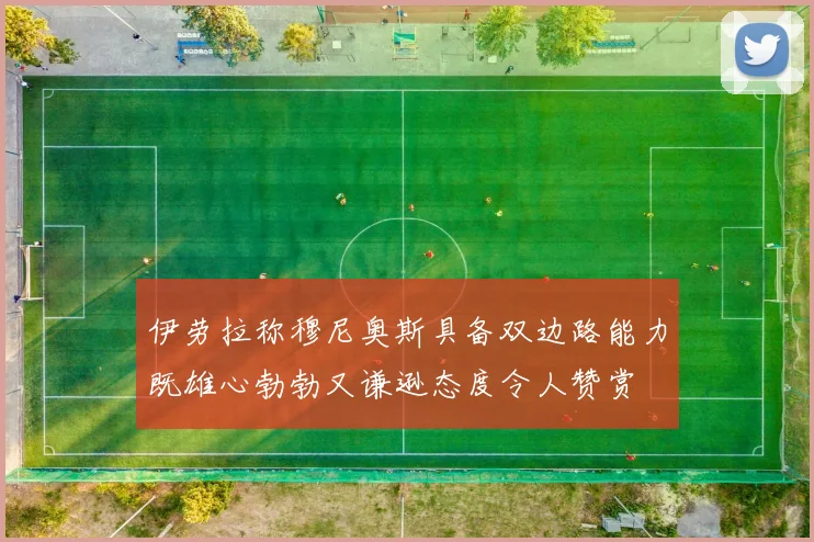 伊劳拉称穆尼奥斯具备双边路能力既雄心勃勃又谦逊态度令人赞赏