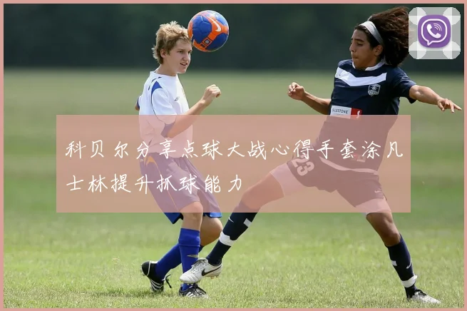 科贝尔分享点球大战心得手套涂凡士林提升抓球能力