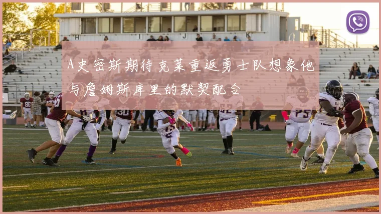 A史密斯期待克莱重返勇士队想象他与詹姆斯库里的默契配合