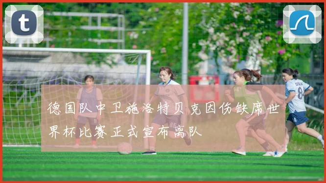 德国队中卫施洛特贝克因伤缺席世界杯比赛正式宣布离队