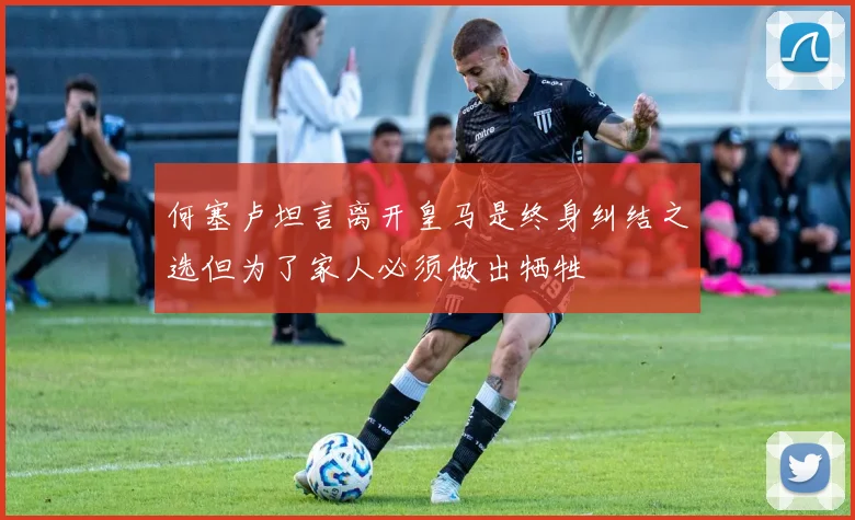 何塞卢坦言离开皇马是终身纠结之选但为了家人必须做出牺牲
