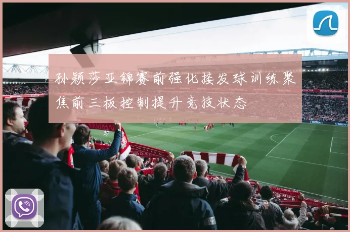 孙颖莎亚锦赛前强化接发球训练聚焦前三板控制提升竞技状态
