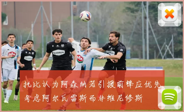托比认为阿森纳若引援前锋应优先考虑阿尔瓦雷斯而非维尼修斯