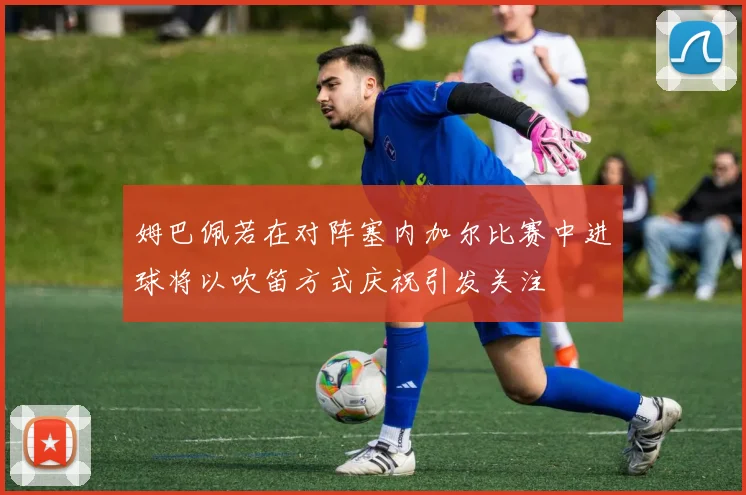 姆巴佩若在对阵塞内加尔比赛中进球将以吹笛方式庆祝引发关注