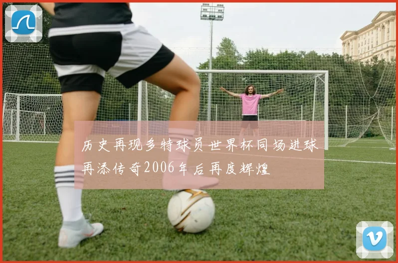 历史再现多特球员世界杯同场进球再添传奇2006年后再度辉煌