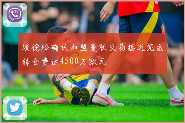 埃德松确认加盟曼联交易接近完成转会费达4500万欧元