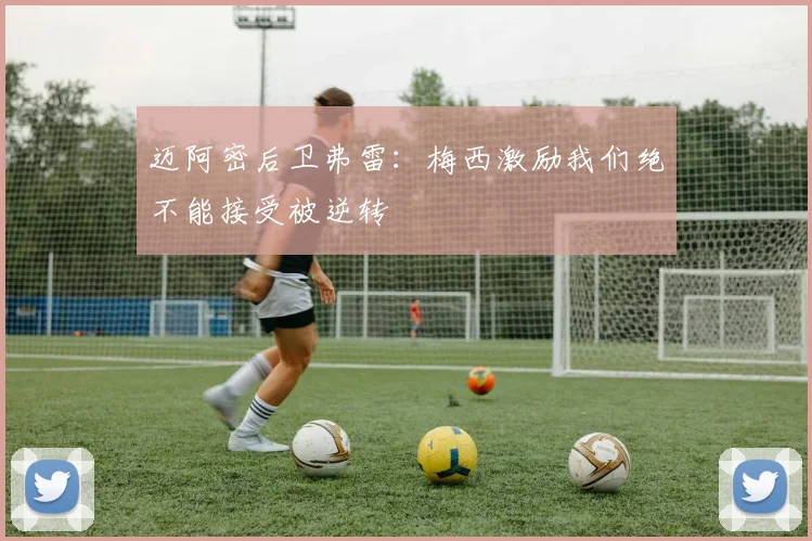 迈阿密后卫弗雷：梅西激励我们绝不能接受被逆转