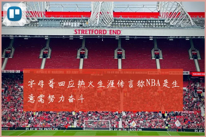 字母哥回应热火生涯传言称NBA是生意需努力奋斗