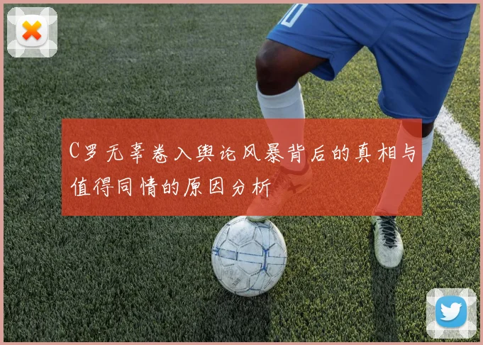 C罗无辜卷入舆论风暴背后的真相与值得同情的原因分析