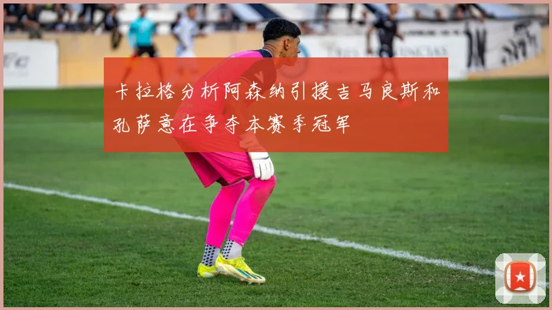 卡拉格分析阿森纳引援吉马良斯和孔萨意在争夺本赛季冠军