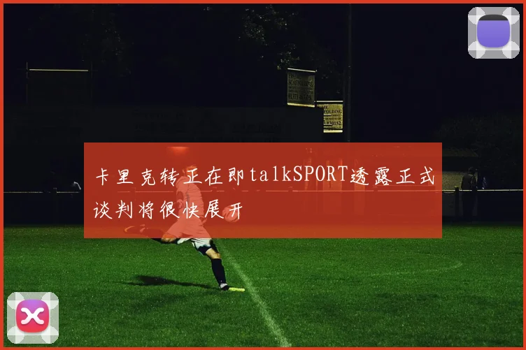卡里克转正在即talkSPORT透露正式谈判将很快展开