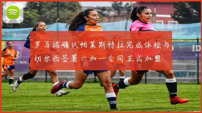 罗马诺确认帕莱斯特拉完成体检与切尔西签署六加一合同正式加盟