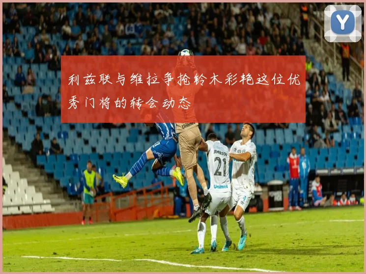 利兹联与维拉争抢铃木彩艳这位优秀门将的转会动态